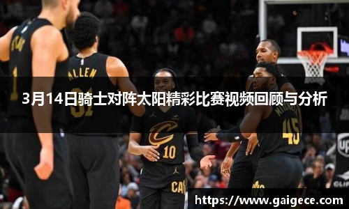 3月14日骑士对阵太阳精彩比赛视频回顾与分析