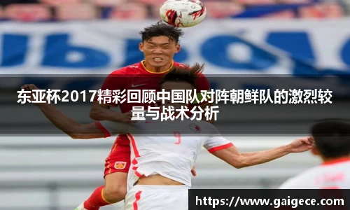 东亚杯2017精彩回顾中国队对阵朝鲜队的激烈较量与战术分析