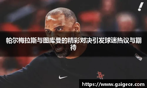 帕尔梅拉斯与图库曼的精彩对决引发球迷热议与期待