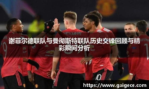 谢菲尔德联队与曼彻斯特联队历史交锋回顾与精彩瞬间分析