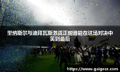 里纳斯尔与迪拜瓦斯激战正酣谁能在这场对决中笑到最后