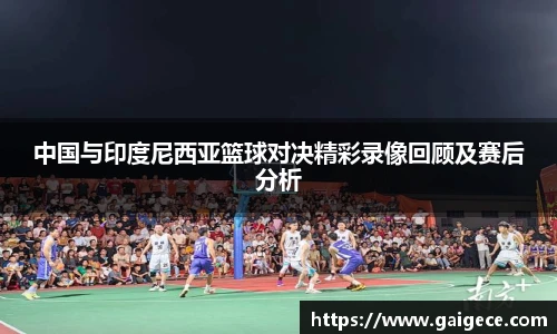 中国与印度尼西亚篮球对决精彩录像回顾及赛后分析